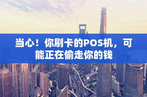 当心！你刷卡的POS机，可能正在偷走你的钱
