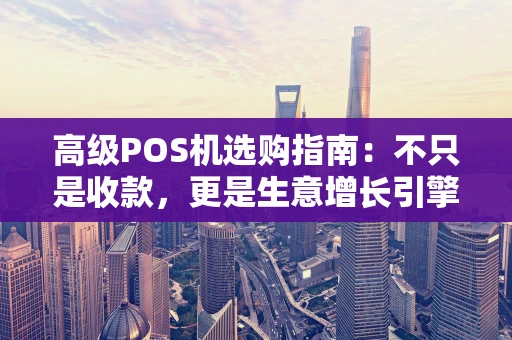 高级POS机选购指南：不只是收款，更是生意增长引擎