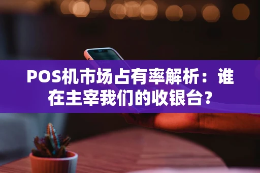 POS机市场占有率解析：谁在主宰我们的收银台？