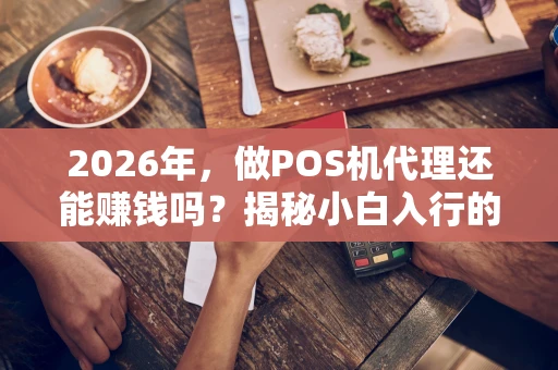 2026年，做POS机代理还能赚钱吗？揭秘小白入行的3个关键点