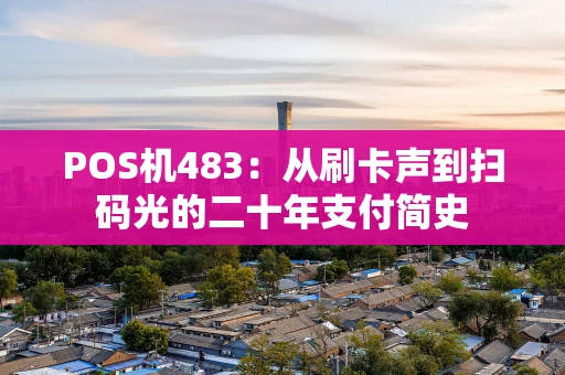 POS机483：从刷卡声到扫码光的二十年支付简史