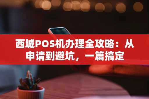西城POS机办理全攻略：从申请到避坑，一篇搞定