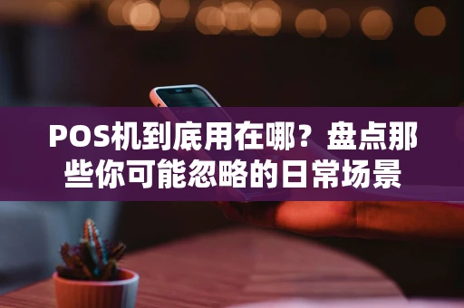 POS机到底用在哪？盘点那些你可能忽略的日常场景