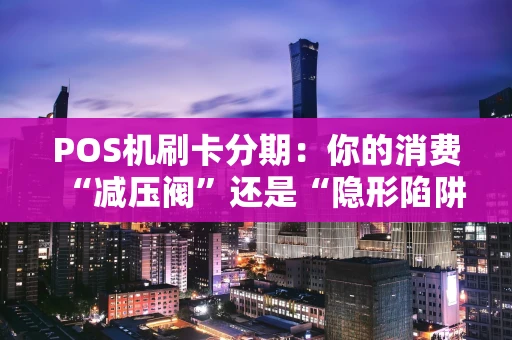 POS机刷卡分期：你的消费“减压阀”还是“隐形陷阱”？