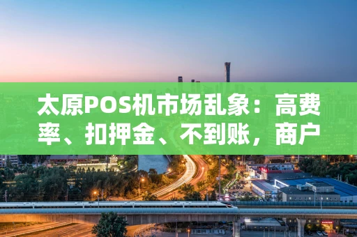 太原POS机市场乱象：高费率、扣押金、不到账，商户如何避坑？