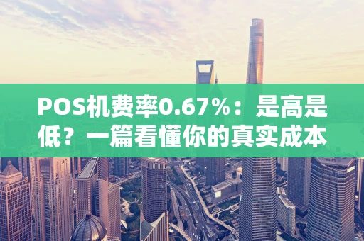 POS机费率0.67%：是高是低？一篇看懂你的真实成本