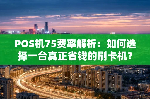 POS机75费率解析：如何选择一台真正省钱的刷卡机？
