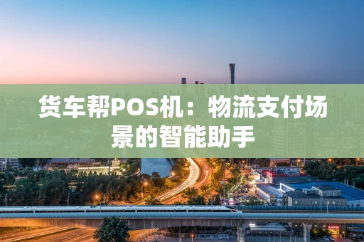 货车帮POS机：物流支付场景的智能助手