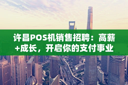 许昌POS机销售招聘：高薪+成长，开启你的支付事业新征程