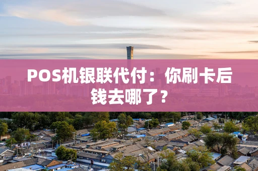 POS机银联代付：你刷卡后钱去哪了？