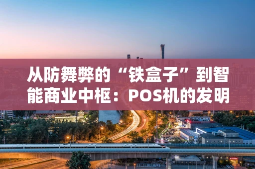 从防舞弊的“铁盒子”到智能商业中枢：POS机的发明之旅