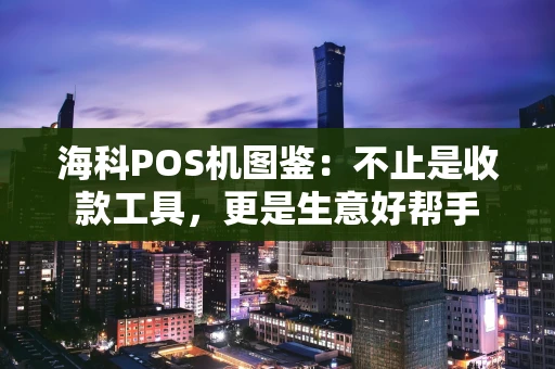 海科POS机图鉴：不止是收款工具，更是生意好帮手