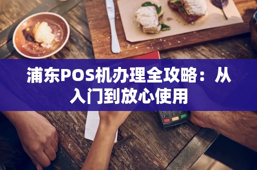 浦东POS机办理全攻略：从入门到放心使用