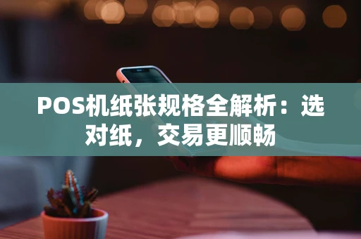 POS机纸张规格全解析：选对纸，交易更顺畅