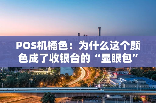 POS机橘色：为什么这个颜色成了收银台的“显眼包”？
