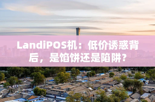 LandiPOS机：低价诱惑背后，是馅饼还是陷阱？