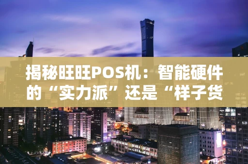 揭秘旺旺POS机：智能硬件的“实力派”还是“样子货”？