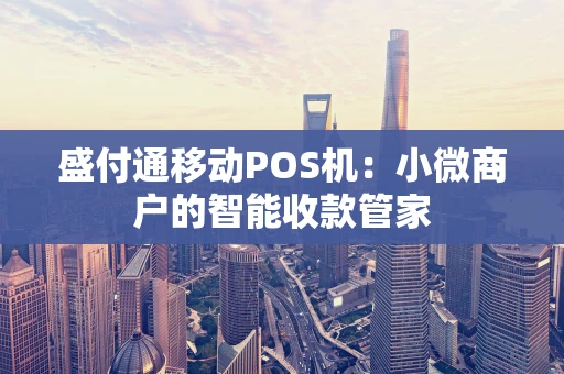 盛付通移动POS机：小微商户的智能收款管家