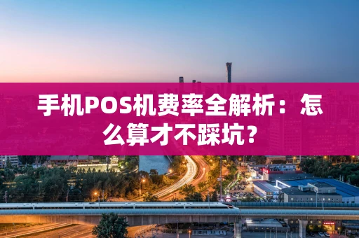 手机POS机费率全解析：怎么算才不踩坑？