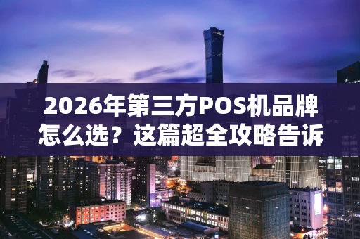 2026年第三方POS机品牌怎么选？这篇超全攻略告诉你