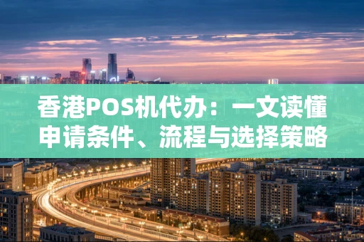 香港POS机代办：一文读懂申请条件、流程与选择策略