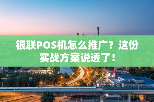 银联POS机怎么推广？这份实战方案说透了！