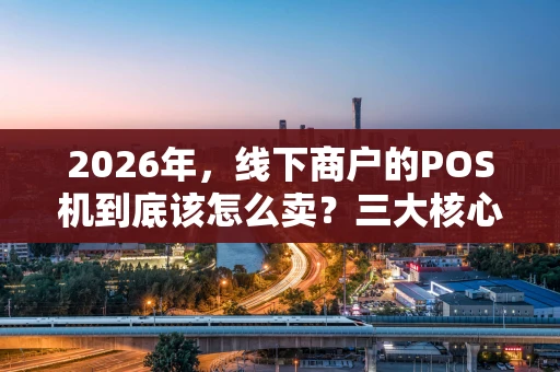 2026年，线下商户的POS机到底该怎么卖？三大核心策略深度解析