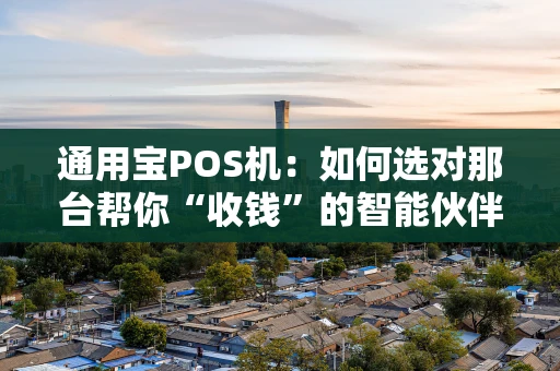 通用宝POS机：如何选对那台帮你“收钱”的智能伙伴？