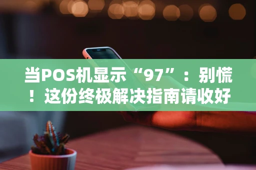 当POS机显示“97”：别慌！这份终极解决指南请收好