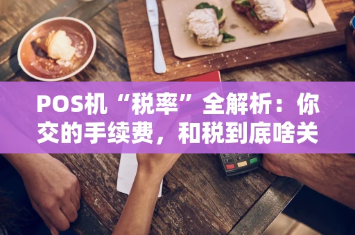 POS机“税率”全解析：你交的手续费，和税到底啥关系？