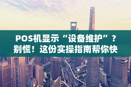 POS机显示“设备维护”？别慌！这份实操指南帮你快速解决
