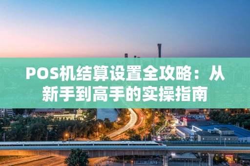 POS机结算设置全攻略：从新手到高手的实操指南