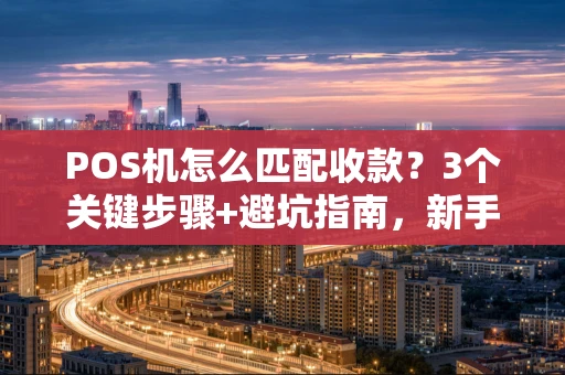 POS机怎么匹配收款？3个关键步骤+避坑指南，新手也能轻松上手