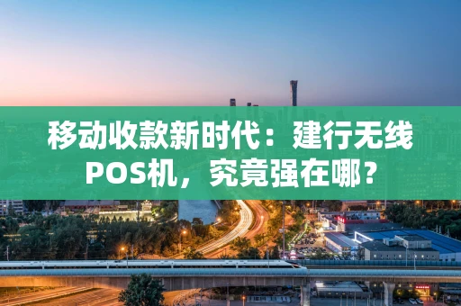 移动收款新时代：建行无线POS机，究竟强在哪？