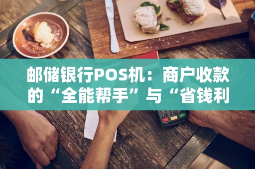 邮储银行POS机：商户收款的“全能帮手”与“省钱利器”