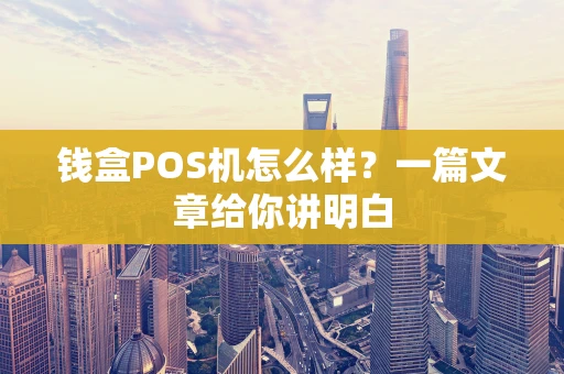 钱盒POS机怎么样？一篇文章给你讲明白