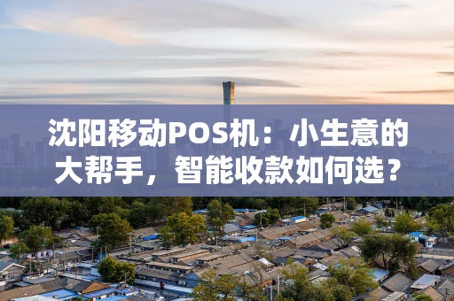 沈阳移动POS机：小生意的大帮手，智能收款如何选？