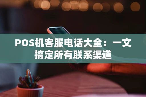POS机客服电话大全：一文搞定所有联系渠道