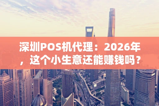 深圳POS机代理：2026年，这个小生意还能赚钱吗？