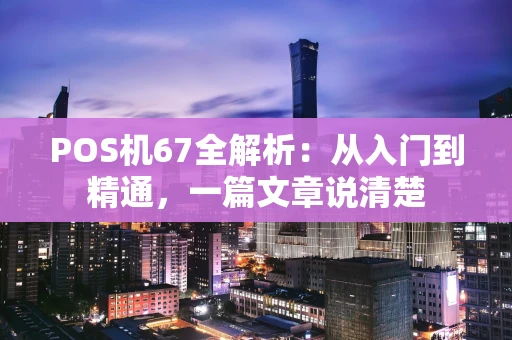 POS机67全解析：从入门到精通，一篇文章说清楚
