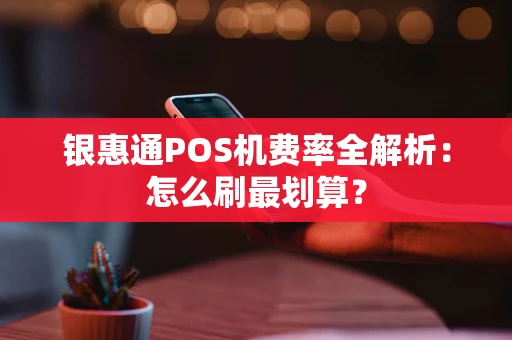 银惠通POS机费率全解析：怎么刷最划算？