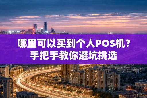 哪里可以买到个人POS机？手把手教你避坑挑选