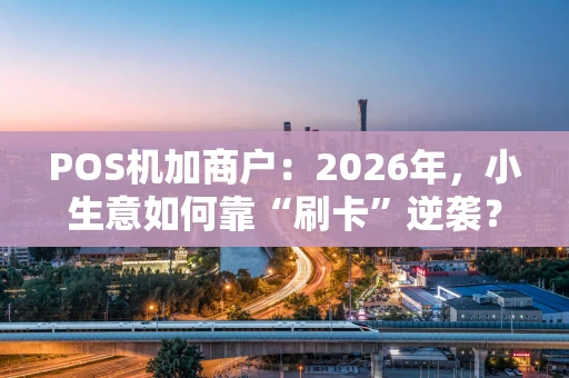 POS机加商户：2026年，小生意如何靠“刷卡”逆袭？