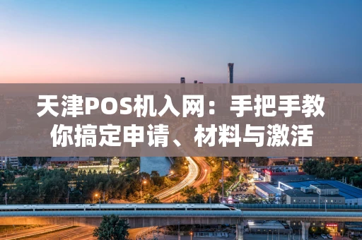 天津POS机入网：手把手教你搞定申请、材料与激活