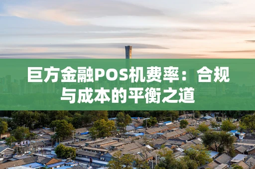 巨方金融POS机费率：合规与成本的平衡之道