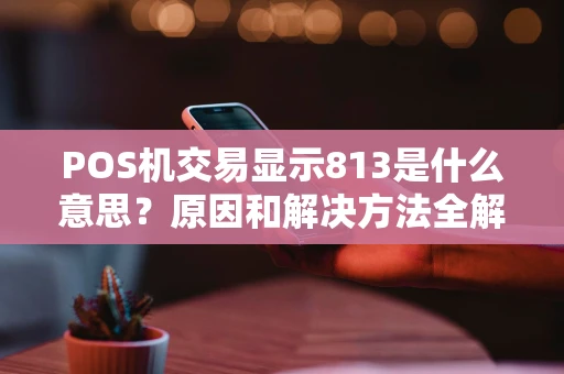 POS机交易显示813是什么意思？原因和解决方法全解析