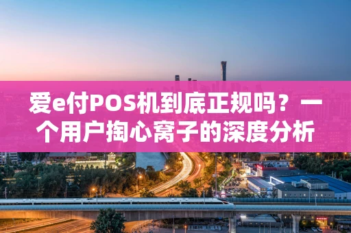 爱e付POS机到底正规吗？一个用户掏心窝子的深度分析