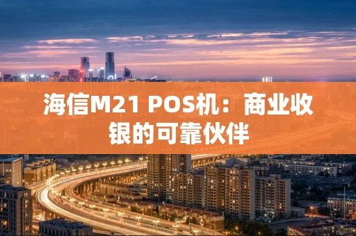 海信M21 POS机：商业收银的可靠伙伴