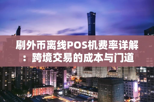 刷外币离线POS机费率详解：跨境交易的成本与门道