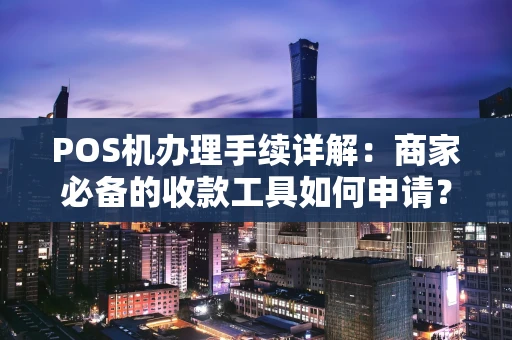 POS机办理手续详解：商家必备的收款工具如何申请？